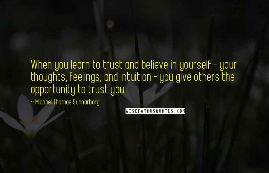 Michael Thomas Sunnarborg Quotes: When you learn to trust and believe in yourself - your thoughts, feelings, and intuition - you give others the opportunity to trust you.