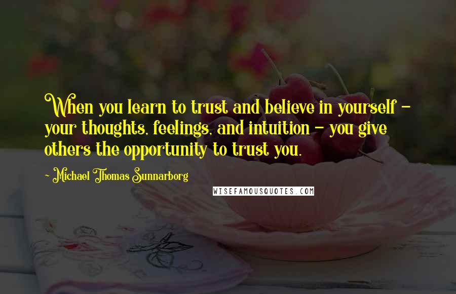 Michael Thomas Sunnarborg Quotes: When you learn to trust and believe in yourself - your thoughts, feelings, and intuition - you give others the opportunity to trust you.