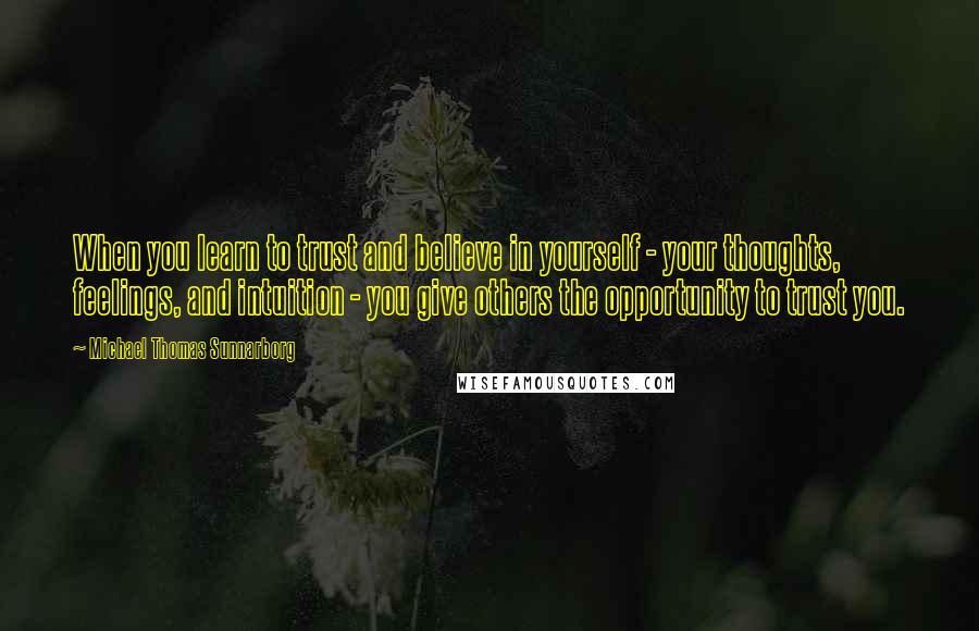 Michael Thomas Sunnarborg Quotes: When you learn to trust and believe in yourself - your thoughts, feelings, and intuition - you give others the opportunity to trust you.