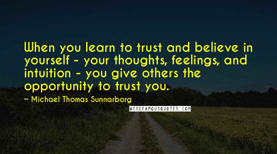 Michael Thomas Sunnarborg Quotes: When you learn to trust and believe in yourself - your thoughts, feelings, and intuition - you give others the opportunity to trust you.