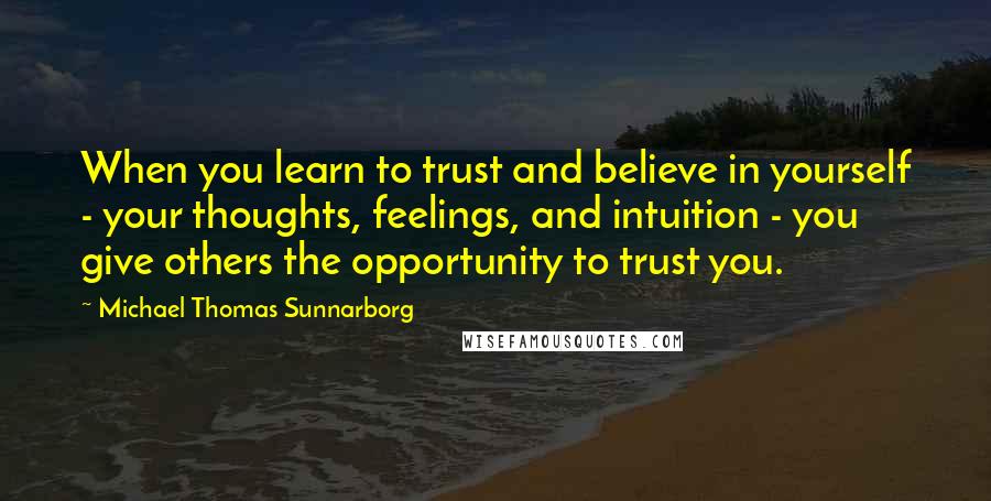 Michael Thomas Sunnarborg Quotes: When you learn to trust and believe in yourself - your thoughts, feelings, and intuition - you give others the opportunity to trust you.