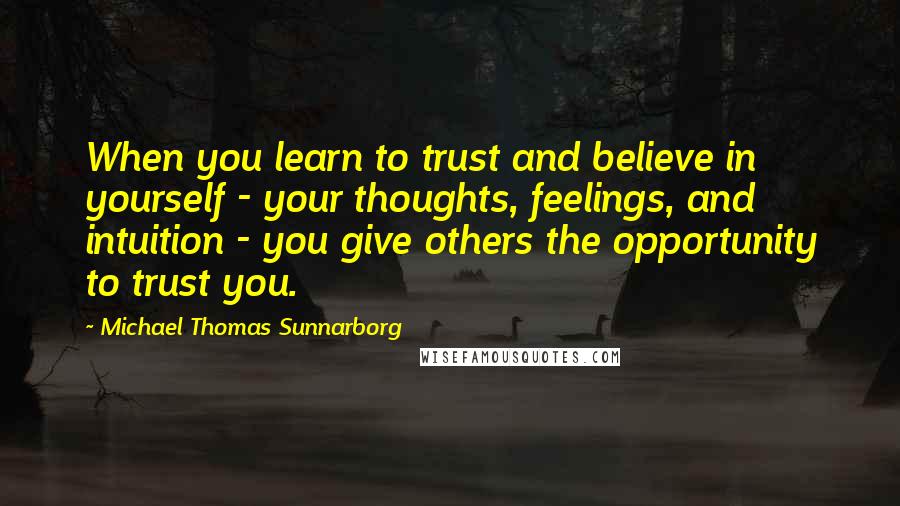 Michael Thomas Sunnarborg Quotes: When you learn to trust and believe in yourself - your thoughts, feelings, and intuition - you give others the opportunity to trust you.