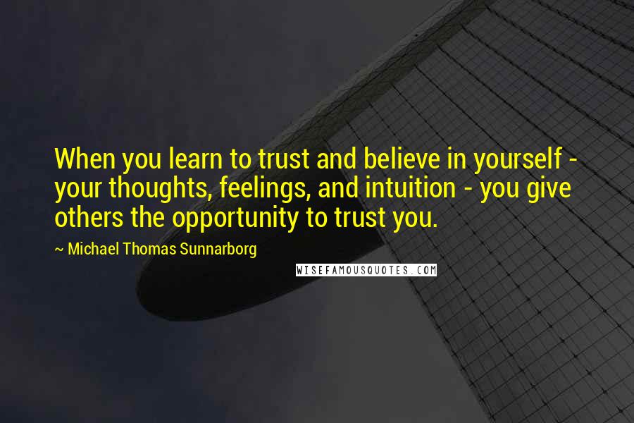 Michael Thomas Sunnarborg Quotes: When you learn to trust and believe in yourself - your thoughts, feelings, and intuition - you give others the opportunity to trust you.