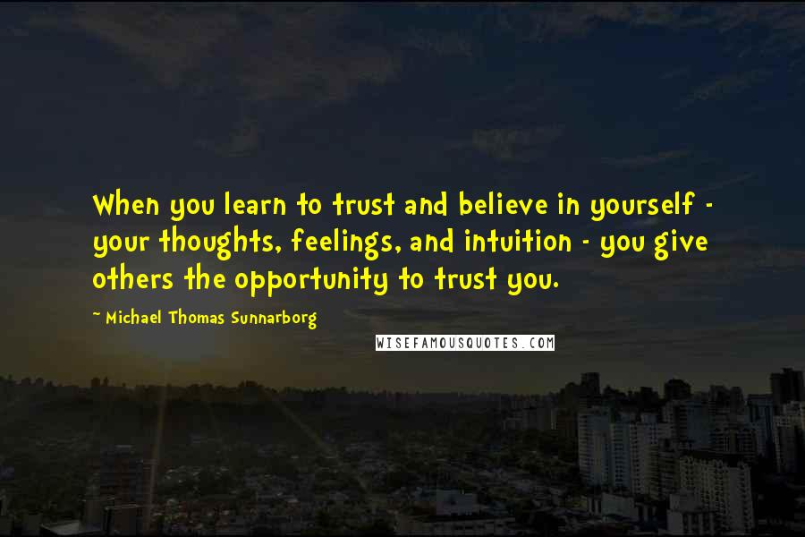 Michael Thomas Sunnarborg Quotes: When you learn to trust and believe in yourself - your thoughts, feelings, and intuition - you give others the opportunity to trust you.