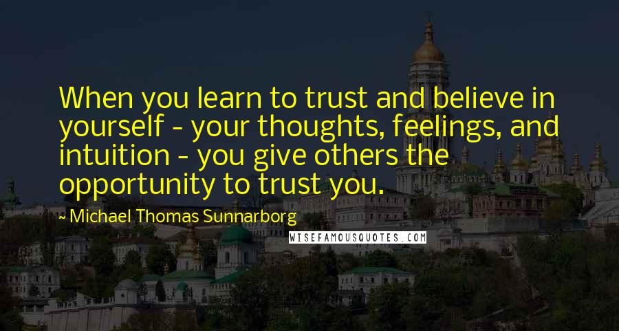 Michael Thomas Sunnarborg Quotes: When you learn to trust and believe in yourself - your thoughts, feelings, and intuition - you give others the opportunity to trust you.