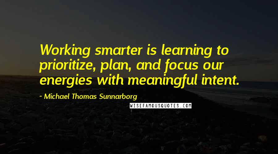 Michael Thomas Sunnarborg Quotes: Working smarter is learning to prioritize, plan, and focus our energies with meaningful intent.