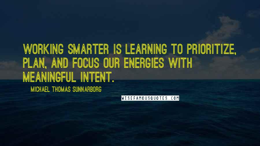 Michael Thomas Sunnarborg Quotes: Working smarter is learning to prioritize, plan, and focus our energies with meaningful intent.