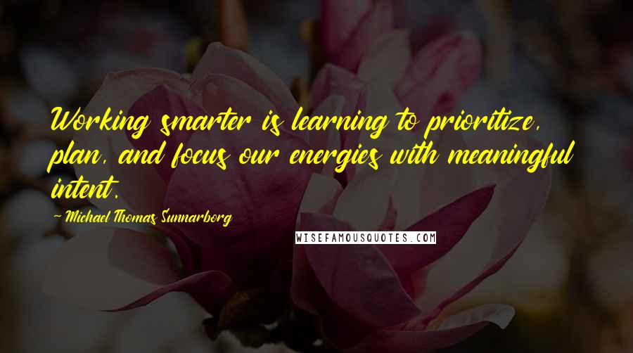 Michael Thomas Sunnarborg Quotes: Working smarter is learning to prioritize, plan, and focus our energies with meaningful intent.