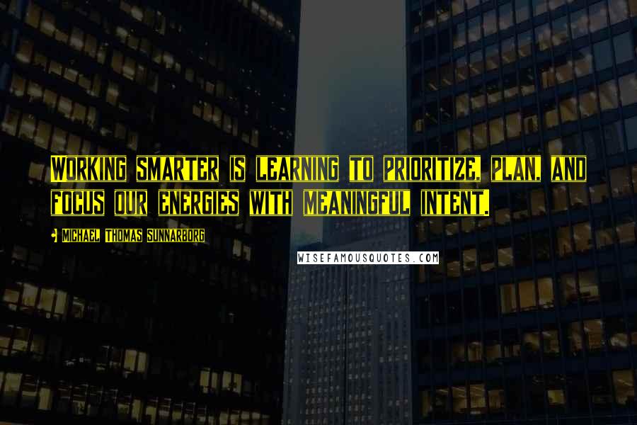 Michael Thomas Sunnarborg Quotes: Working smarter is learning to prioritize, plan, and focus our energies with meaningful intent.