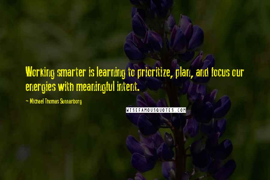 Michael Thomas Sunnarborg Quotes: Working smarter is learning to prioritize, plan, and focus our energies with meaningful intent.