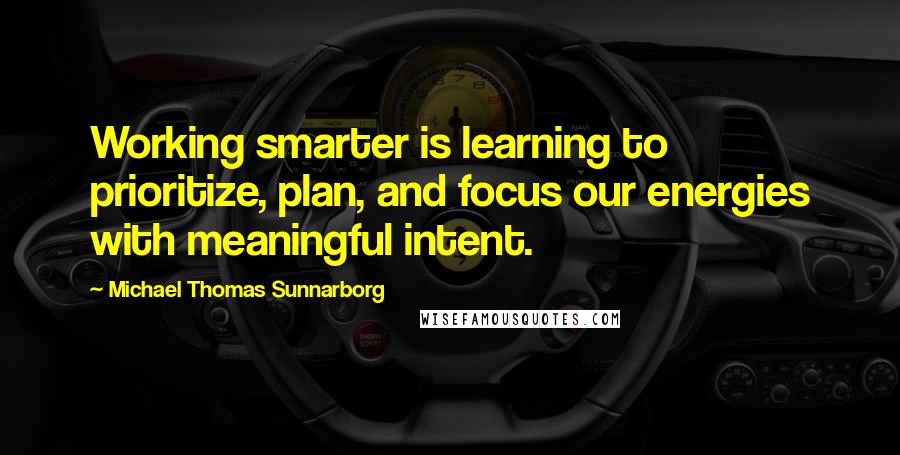 Michael Thomas Sunnarborg Quotes: Working smarter is learning to prioritize, plan, and focus our energies with meaningful intent.