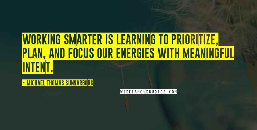 Michael Thomas Sunnarborg Quotes: Working smarter is learning to prioritize, plan, and focus our energies with meaningful intent.