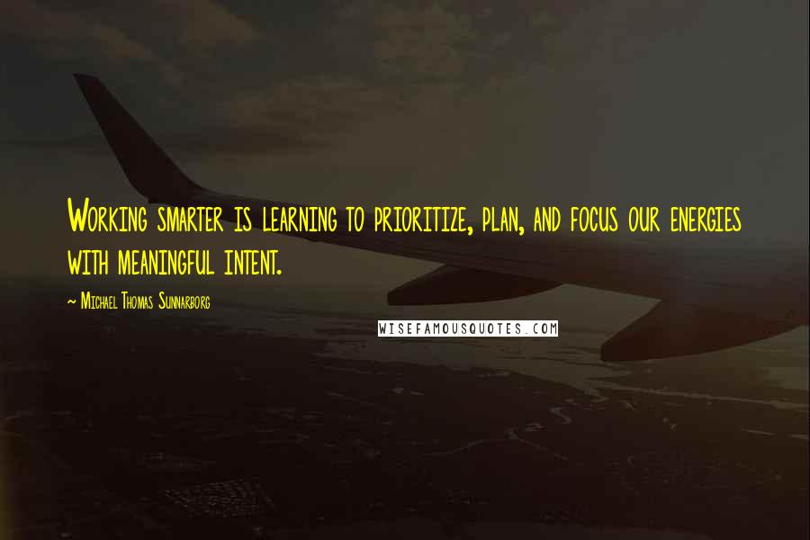 Michael Thomas Sunnarborg Quotes: Working smarter is learning to prioritize, plan, and focus our energies with meaningful intent.