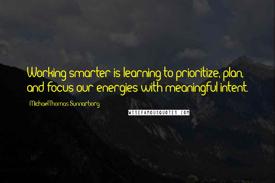 Michael Thomas Sunnarborg Quotes: Working smarter is learning to prioritize, plan, and focus our energies with meaningful intent.