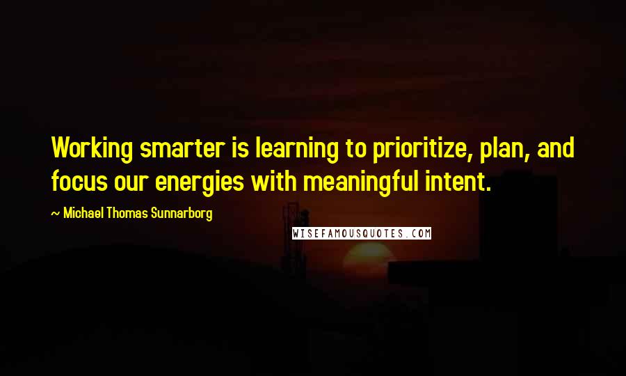 Michael Thomas Sunnarborg Quotes: Working smarter is learning to prioritize, plan, and focus our energies with meaningful intent.