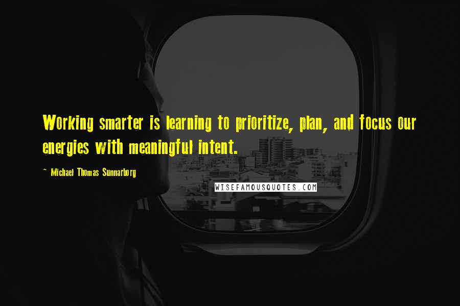 Michael Thomas Sunnarborg Quotes: Working smarter is learning to prioritize, plan, and focus our energies with meaningful intent.