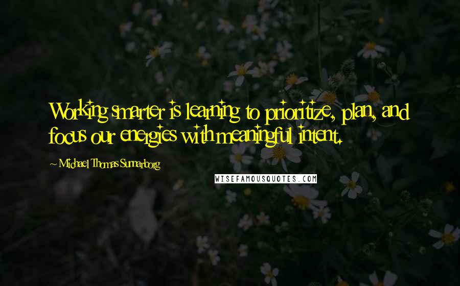Michael Thomas Sunnarborg Quotes: Working smarter is learning to prioritize, plan, and focus our energies with meaningful intent.