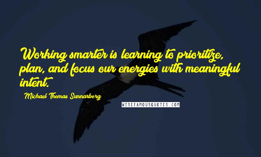 Michael Thomas Sunnarborg Quotes: Working smarter is learning to prioritize, plan, and focus our energies with meaningful intent.