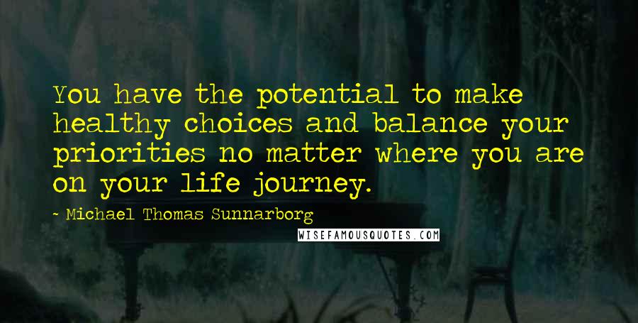 Michael Thomas Sunnarborg Quotes: You have the potential to make healthy choices and balance your priorities no matter where you are on your life journey.