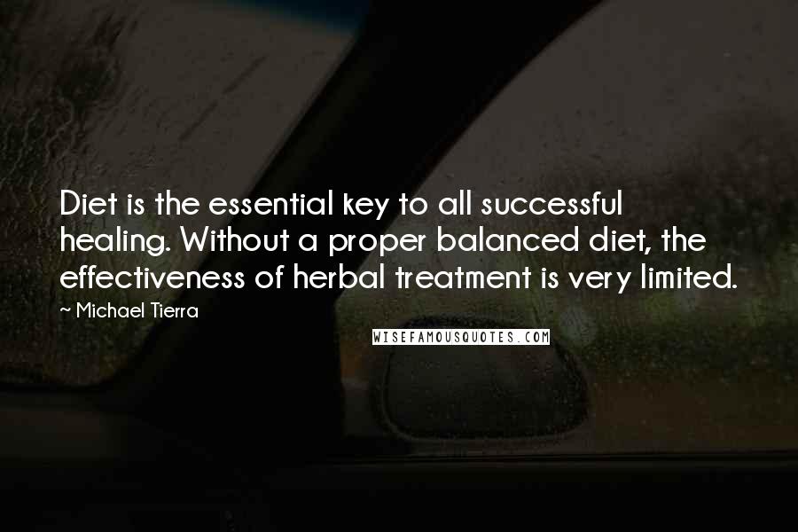 Michael Tierra Quotes: Diet is the essential key to all successful healing. Without a proper balanced diet, the effectiveness of herbal treatment is very limited.