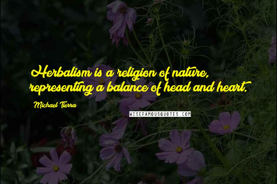 Michael Tierra Quotes: Herbalism is a religion of nature, representing a balance of head and heart.