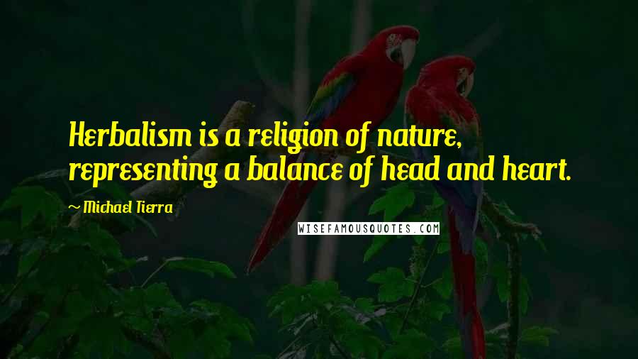 Michael Tierra Quotes: Herbalism is a religion of nature, representing a balance of head and heart.