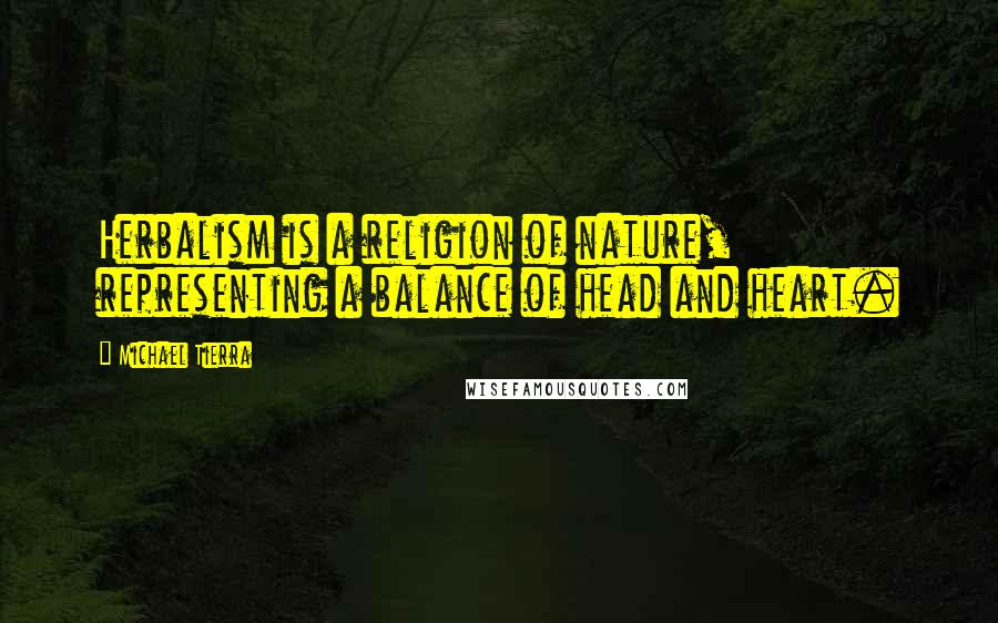 Michael Tierra Quotes: Herbalism is a religion of nature, representing a balance of head and heart.