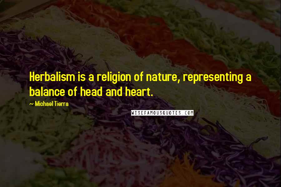 Michael Tierra Quotes: Herbalism is a religion of nature, representing a balance of head and heart.