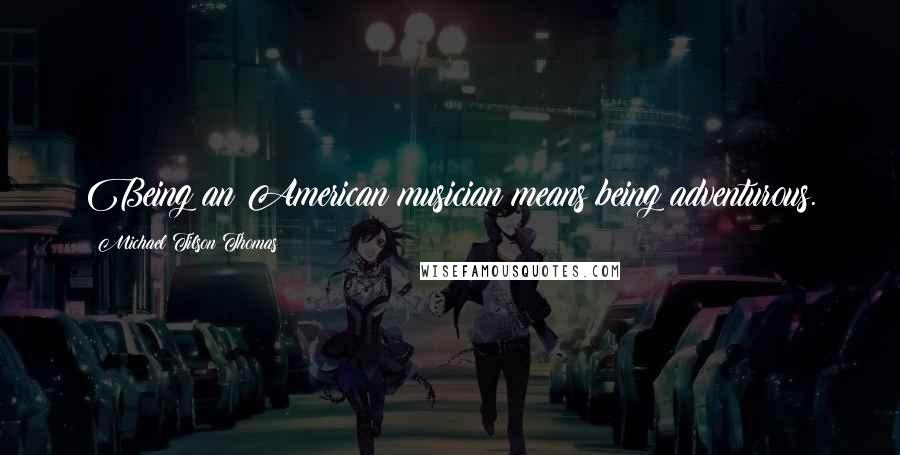 Michael Tilson Thomas Quotes: Being an American musician means being adventurous.