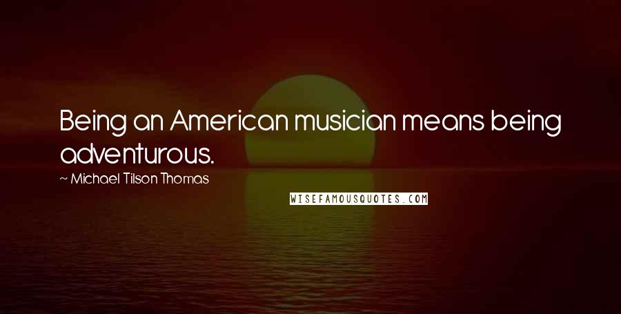 Michael Tilson Thomas Quotes: Being an American musician means being adventurous.