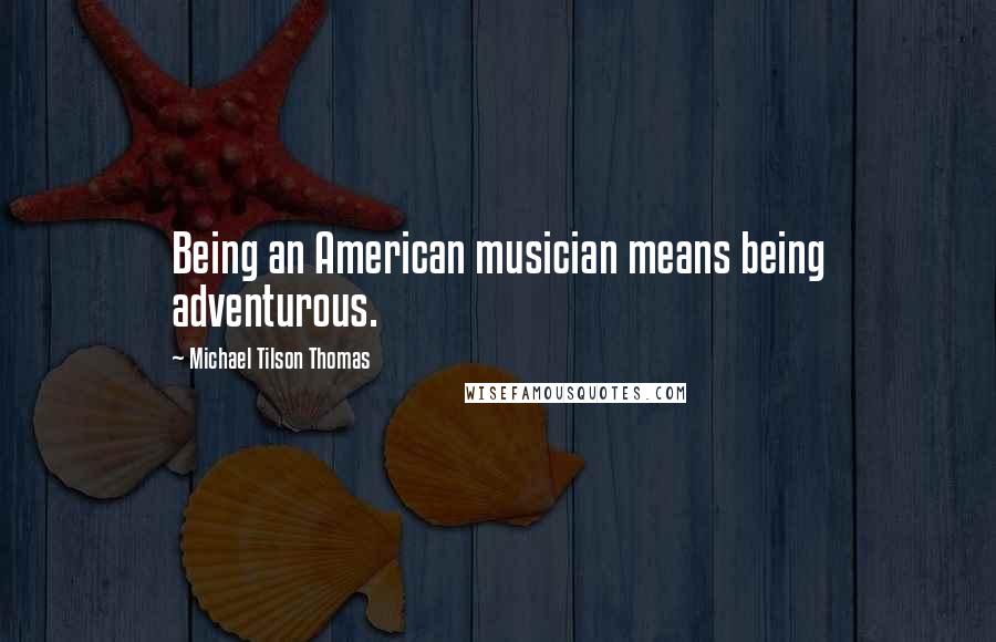 Michael Tilson Thomas Quotes: Being an American musician means being adventurous.
