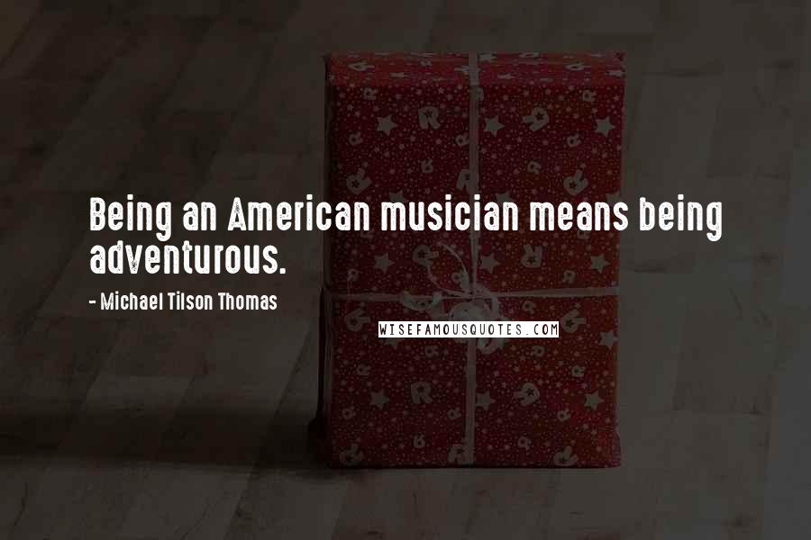 Michael Tilson Thomas Quotes: Being an American musician means being adventurous.