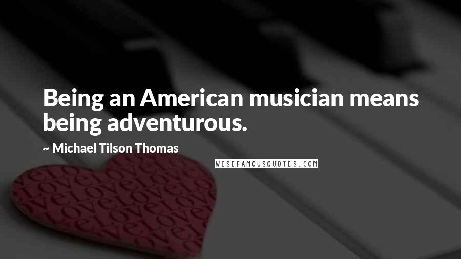 Michael Tilson Thomas Quotes: Being an American musician means being adventurous.