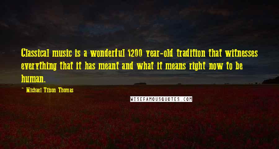 Michael Tilson Thomas Quotes: Classical music is a wonderful 1200 year-old tradition that witnesses everything that it has meant and what it means right now to be human.