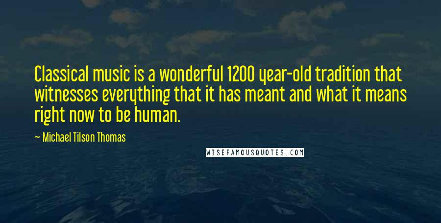 Michael Tilson Thomas Quotes: Classical music is a wonderful 1200 year-old tradition that witnesses everything that it has meant and what it means right now to be human.