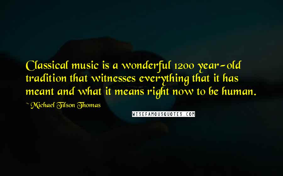 Michael Tilson Thomas Quotes: Classical music is a wonderful 1200 year-old tradition that witnesses everything that it has meant and what it means right now to be human.