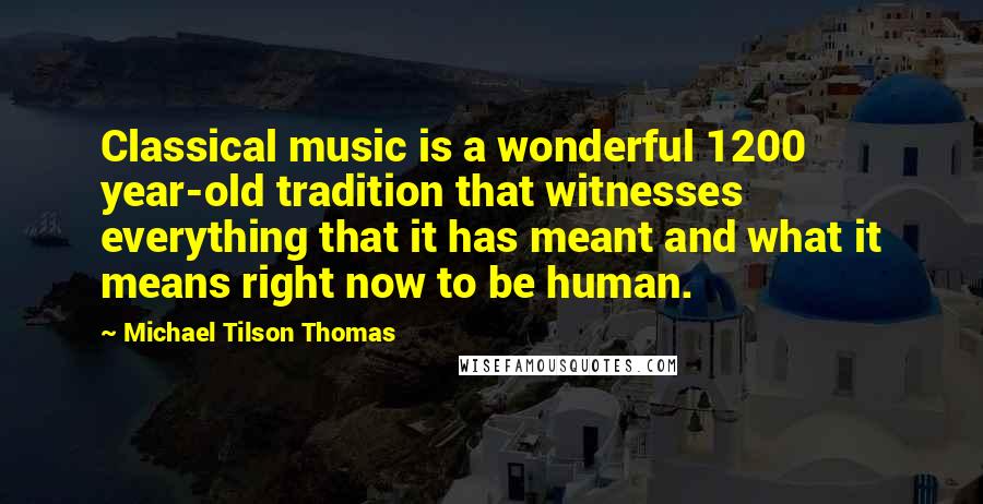 Michael Tilson Thomas Quotes: Classical music is a wonderful 1200 year-old tradition that witnesses everything that it has meant and what it means right now to be human.