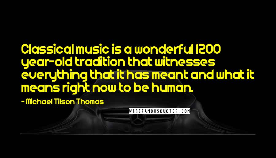 Michael Tilson Thomas Quotes: Classical music is a wonderful 1200 year-old tradition that witnesses everything that it has meant and what it means right now to be human.