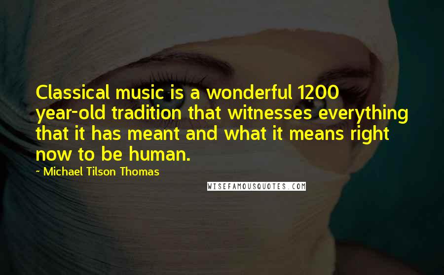 Michael Tilson Thomas Quotes: Classical music is a wonderful 1200 year-old tradition that witnesses everything that it has meant and what it means right now to be human.