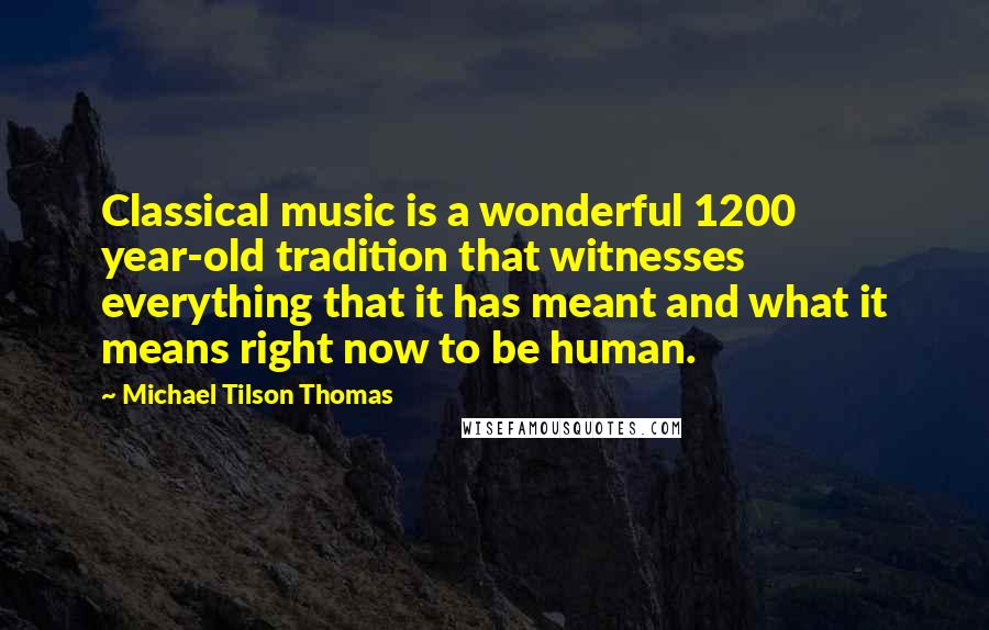 Michael Tilson Thomas Quotes: Classical music is a wonderful 1200 year-old tradition that witnesses everything that it has meant and what it means right now to be human.