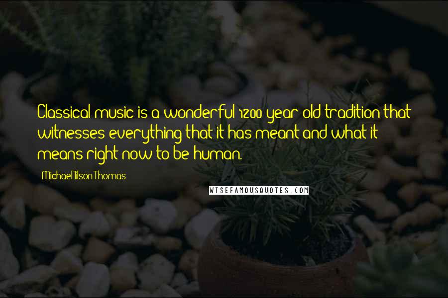 Michael Tilson Thomas Quotes: Classical music is a wonderful 1200 year-old tradition that witnesses everything that it has meant and what it means right now to be human.