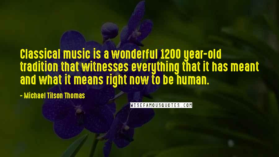 Michael Tilson Thomas Quotes: Classical music is a wonderful 1200 year-old tradition that witnesses everything that it has meant and what it means right now to be human.