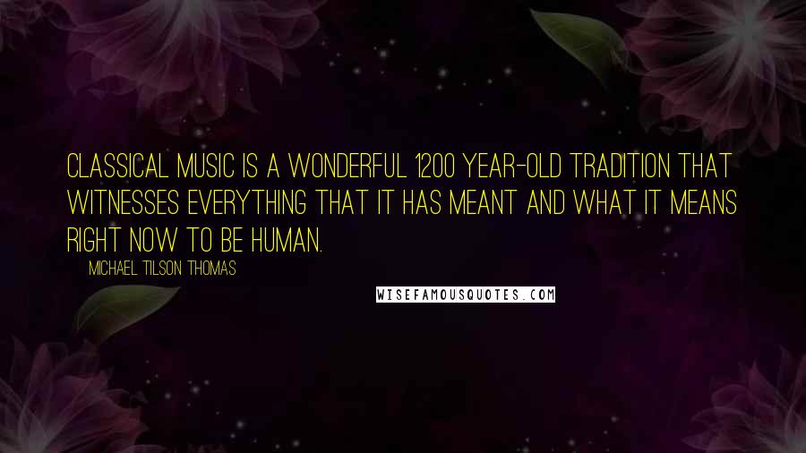 Michael Tilson Thomas Quotes: Classical music is a wonderful 1200 year-old tradition that witnesses everything that it has meant and what it means right now to be human.