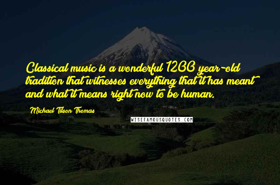 Michael Tilson Thomas Quotes: Classical music is a wonderful 1200 year-old tradition that witnesses everything that it has meant and what it means right now to be human.