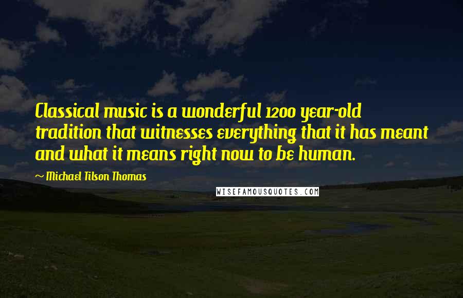 Michael Tilson Thomas Quotes: Classical music is a wonderful 1200 year-old tradition that witnesses everything that it has meant and what it means right now to be human.