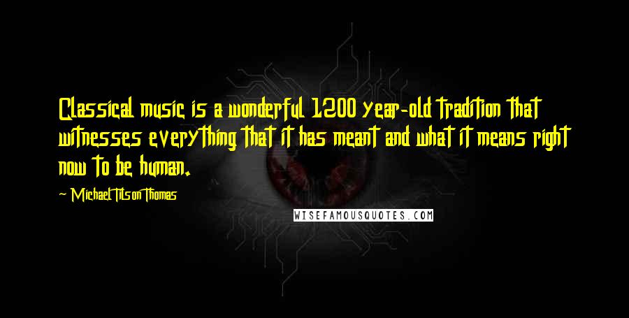 Michael Tilson Thomas Quotes: Classical music is a wonderful 1200 year-old tradition that witnesses everything that it has meant and what it means right now to be human.