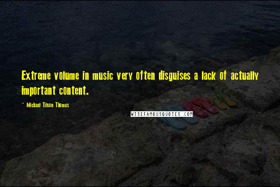 Michael Tilson Thomas Quotes: Extreme volume in music very often disguises a lack of actually important content.