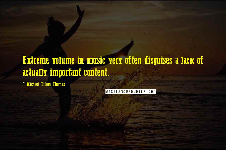 Michael Tilson Thomas Quotes: Extreme volume in music very often disguises a lack of actually important content.