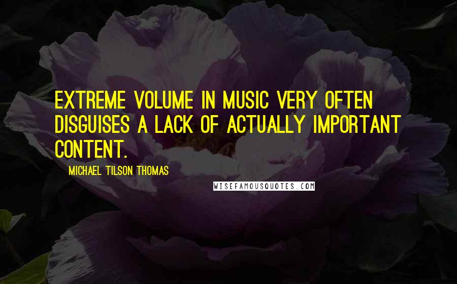 Michael Tilson Thomas Quotes: Extreme volume in music very often disguises a lack of actually important content.