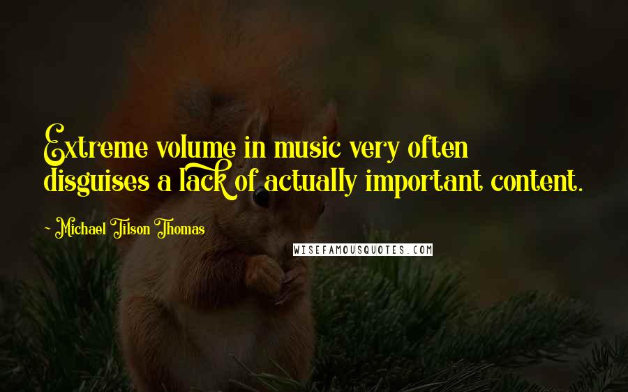 Michael Tilson Thomas Quotes: Extreme volume in music very often disguises a lack of actually important content.